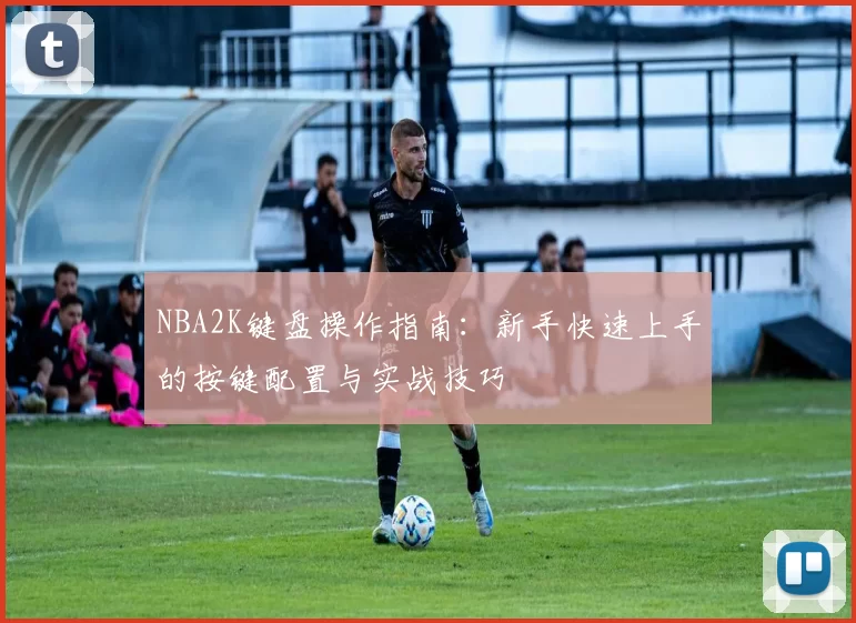 NBA2K键盘操作指南：新手快速上手的按键配置与实战技巧
