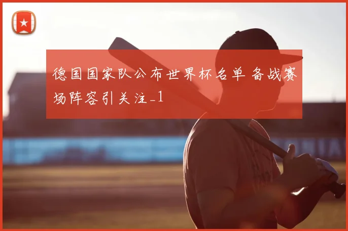 德国国家队公布世界杯名单 备战赛场阵容引关注_1