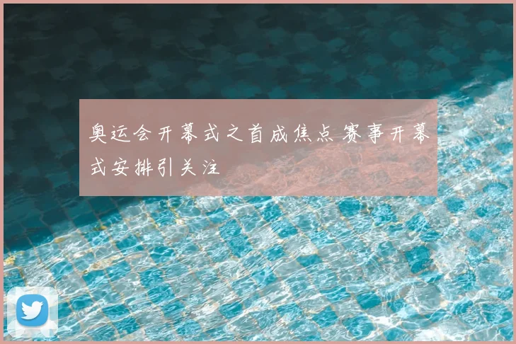 奥运会开幕式之首成焦点 赛事开幕式安排引关注