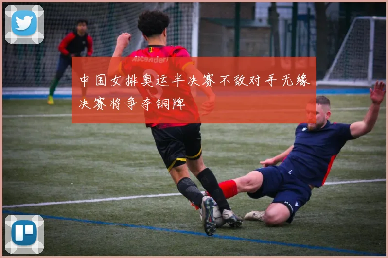 中国女排奥运半决赛不敌对手无缘决赛将争夺铜牌