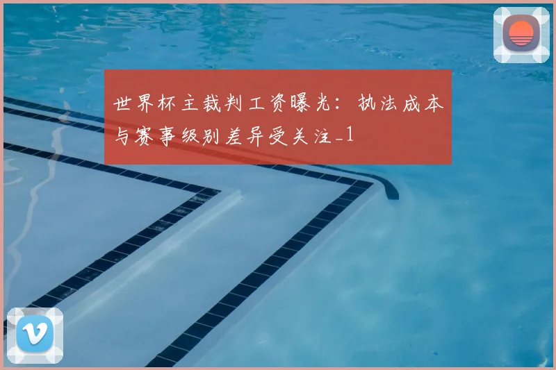 世界杯主裁判工资曝光:执法成本与赛事级别差异受关注_1