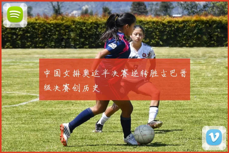 中国女排奥运半决赛逆转胜古巴晋级决赛创历史