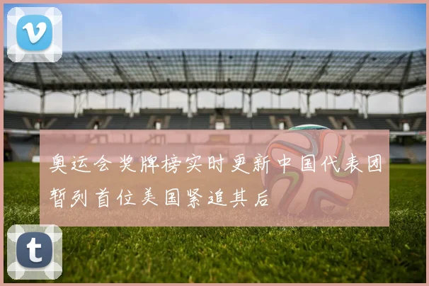 奥运会奖牌榜实时更新中国代表团暂列首位美国紧追其后