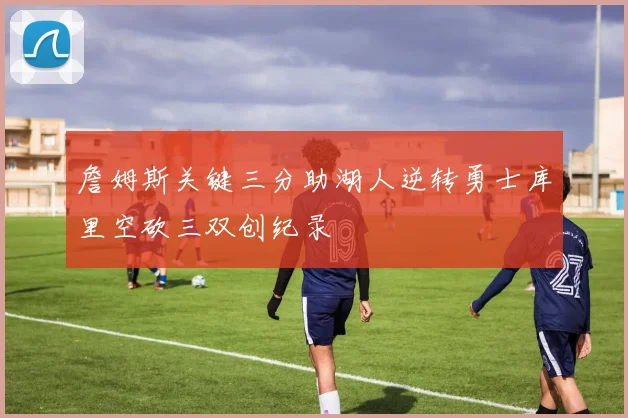 詹姆斯关键三分助湖人逆转勇士库里空砍三双创纪录