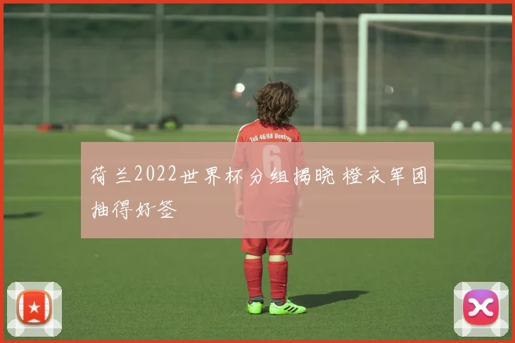 荷兰2022世界杯分组揭晓 橙衣军团抽得好签