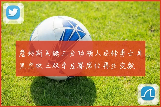 詹姆斯关键三分助湖人逆转勇士库里空砍三双季后赛席位再生变数