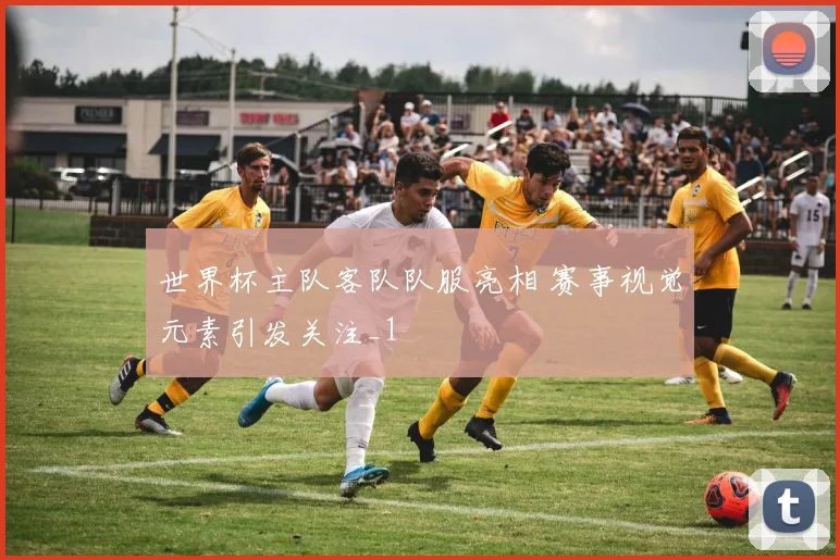 世界杯主队客队队服亮相 赛事视觉元素引发关注_1