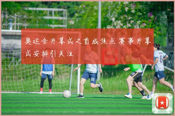 奥运会开幕式之首成焦点 赛事开幕式安排引关注