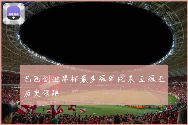 巴西创世界杯最多冠军纪录 五冠王历史领跑