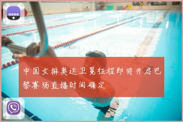 中国女排奥运卫冕征程即将开启巴黎赛场直播时间确定