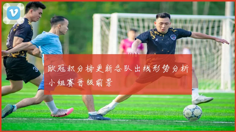 欧冠积分榜更新各队出线形势分析小组赛晋级前景