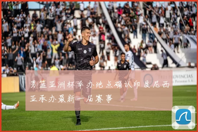 男篮亚洲杯举办地点确认印度尼西亚承办最新一届赛事