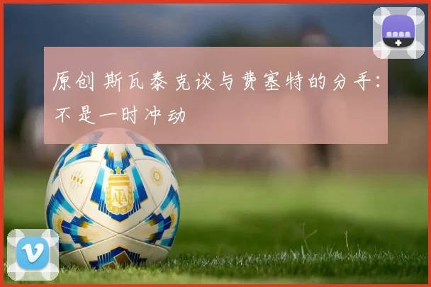 原创 斯瓦泰克谈与费塞特的分手：不是一时冲动