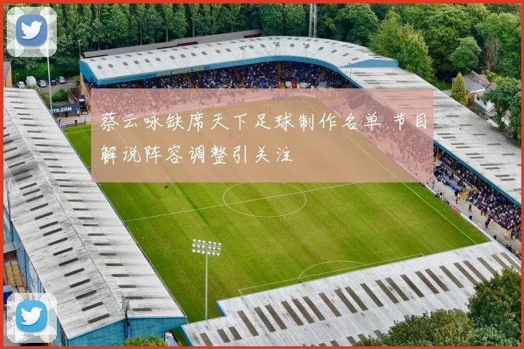 蔡云咏缺席天下足球制作名单 节目解说阵容调整引关注