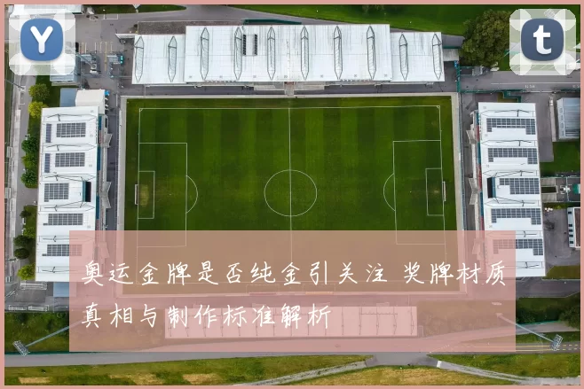 奥运金牌是否纯金引关注 奖牌材质真相与制作标准解析