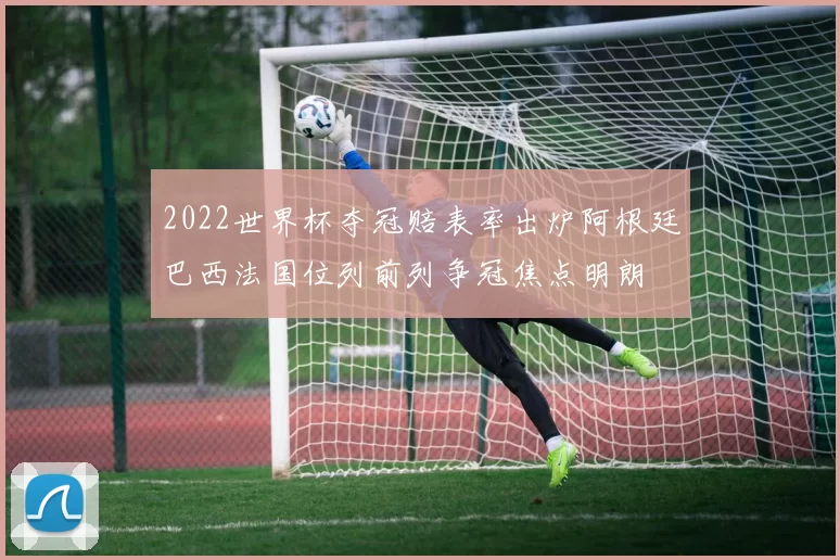 2022世界杯夺冠赔表率出炉阿根廷巴西法国位列前列争冠焦点明朗
